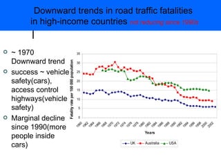 ~ 1970 Downward trend success ~ vehicle safety(cars), access control highways(vehicle safety) Marginal decline since 1990(more people inside cars) Downward trends in road traffic fatalities  in high-income countries  not reducing since 1990s 