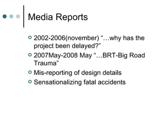Media Reports 2002-2006(november) “…why has the project been delayed?” 2007May-2008 May “…BRT-Big Road Trauma” Mis-reporting of design details  Sensationalizing fatal accidents 