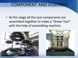 COMPONENT AND ASSEMBLY
• At this stage all the tyre components are
assembled together to make a “Green Tyre”
with the help of assembling machine
 