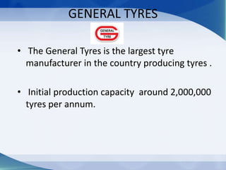 GENERAL TYRES
• The General Tyres is the largest tyre
manufacturer in the country producing tyres .
• Initial production capacity around 2,000,000
tyres per annum.
 