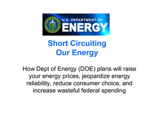 Short Circuiting
           Our Energy

How Dept of Energy (DOE) plans will raise
  your energy prices, jeopardize energy
 reliability, reduce consumer choice, and
    increase wasteful federal spending
 