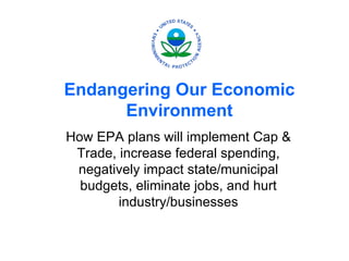 Endangering Our Economic
      Environment
How EPA plans will implement Cap &
 Trade, increase federal spending,
 negatively impact state/municipal
  budgets, eliminate jobs, and hurt
        industry/businesses
 