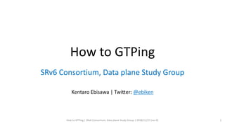 How to GTPing
SRv6 Consortium, Data plane Study Group
Kentaro Ebisawa | Twitter: @ebiken
How to GTPing | SRv6 Consortium, Data plane Study Group | 2018/11/27 (rev 0) 1
 