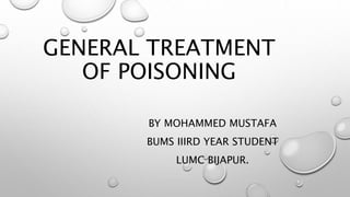 GENERAL TREATMENT
OF POISONING
BY MOHAMMED MUSTAFA
BUMS IIIRD YEAR STUDENT
LUMC BIJAPUR.
 