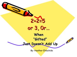 2+2=5  or 3, 0r… When  “ Gifted” Just Doesn’t Add Up By: Heather Ehlschide 