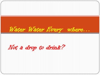 Water Water Every where…
Not a drop to drink?
 
