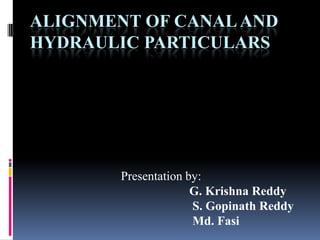 ALIGNMENT OF CANAL AND
HYDRAULIC PARTICULARS

Presentation by:
G. Krishna Reddy
S. Gopinath Reddy
Md. Fasi

 