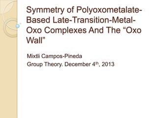 Symmetry of PolyoxometalateBased Late-Transition-MetalOxo Complexes And The “Oxo
Wall”
Mixtli Campos-Pineda
Group Theory. December 4th, 2013

 