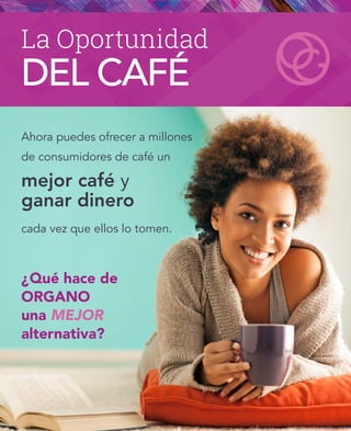 Ahora puedes ofrecer a millones
de consumidores de café un
mejor café y
ganar dinero
cada vez que ellos lo tomen.
La Oportunidad
¿Qué hace de
ORGANO
una MEJOR
alternativa?
DEL CAFÉ
 