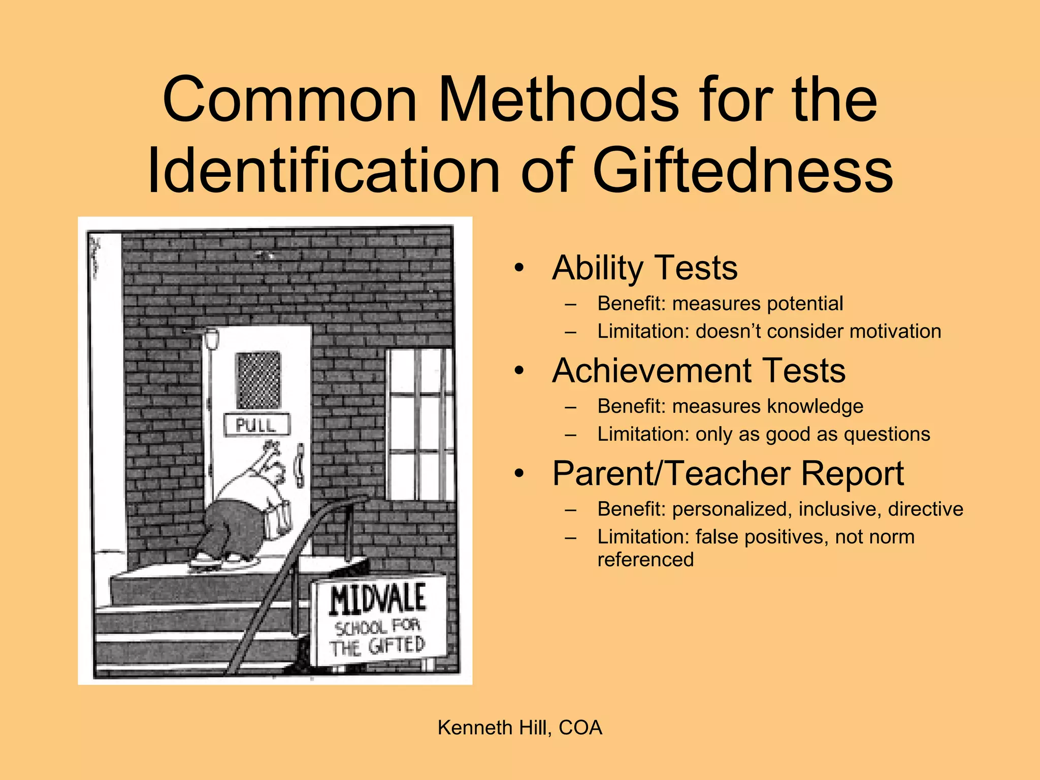 Common Methods for the Identification of Giftedness Ability Tests Benefit: measures potential Limitation: doesn’t consider motivation Achievement Tests Benefit: measures knowledge Limitation: only as good as questions Parent/Teacher Report Benefit: personalized, inclusive, directive Limitation: false positives, not norm referenced 