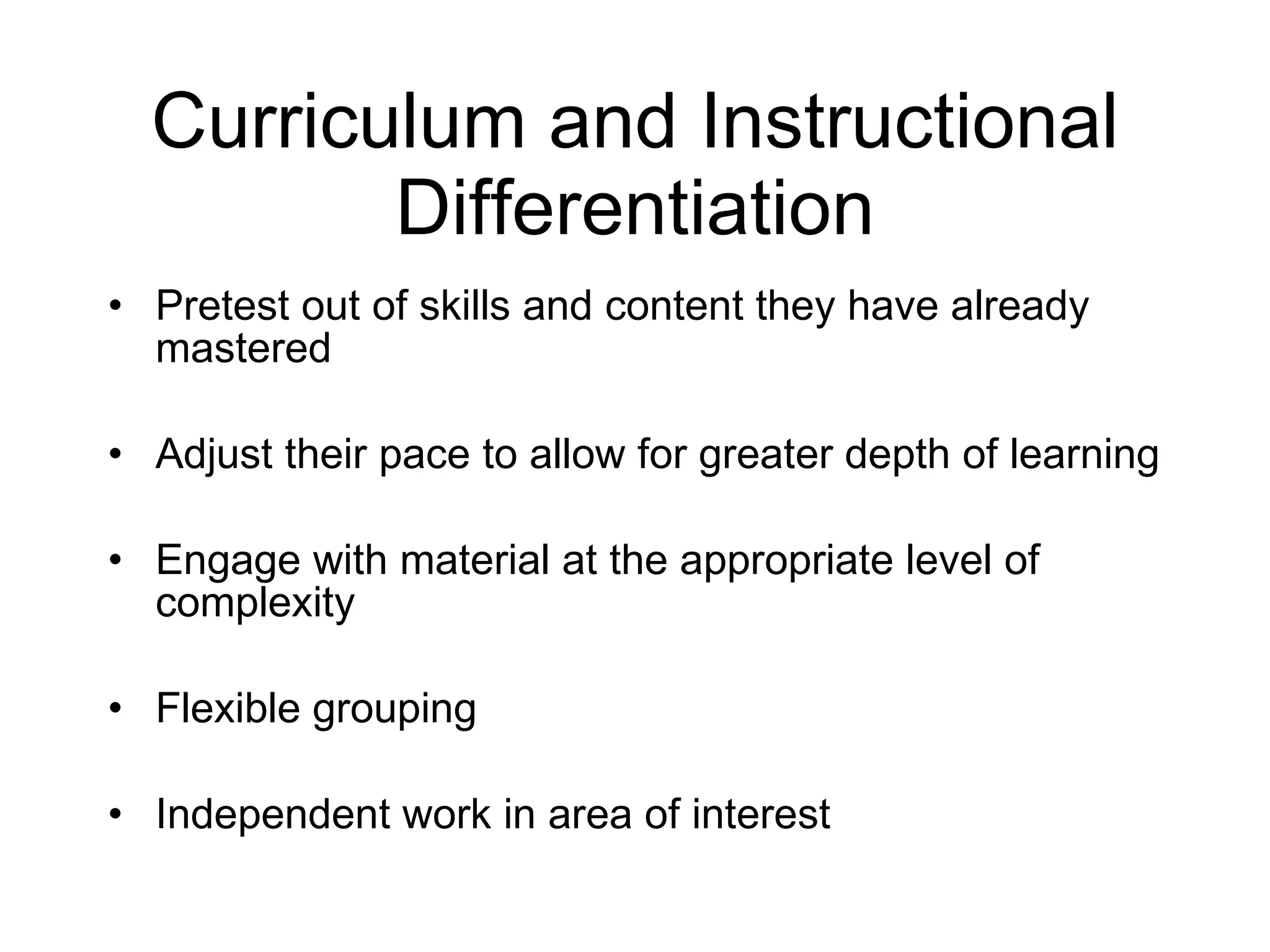 Curriculum and Instructional Differentiation Pretest out of skills and content they have already mastered Adjust their pace to allow for greater depth of learning Engage with material at the appropriate level of complexity Flexible grouping Independent work in area of interest 