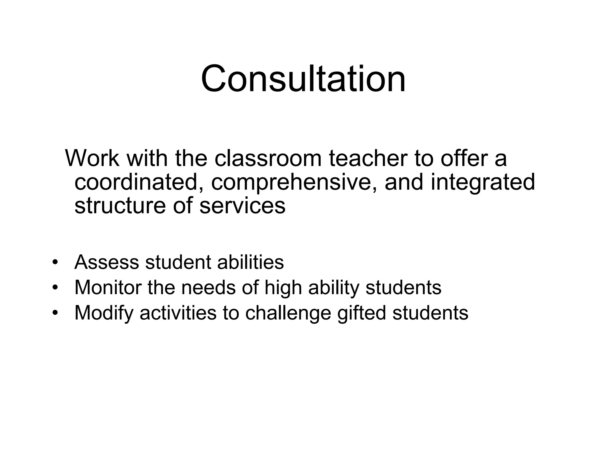 Consultation Work with the classroom teacher to offer a coordinated, comprehensive, and integrated structure of services Assess student abilities Monitor the needs of high ability students Modify activities to challenge gifted students 