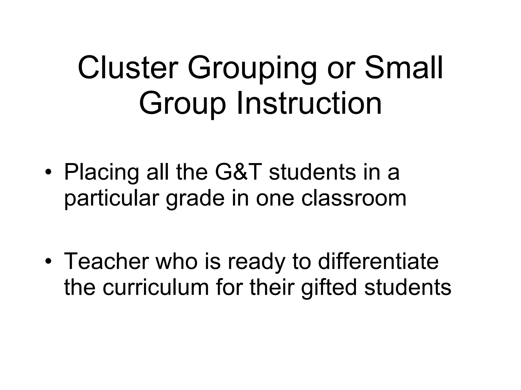 Cluster Grouping or Small Group Instruction Placing all the G&T students in a particular grade in one classroom  Teacher who is ready to differentiate the curriculum for their gifted students 
