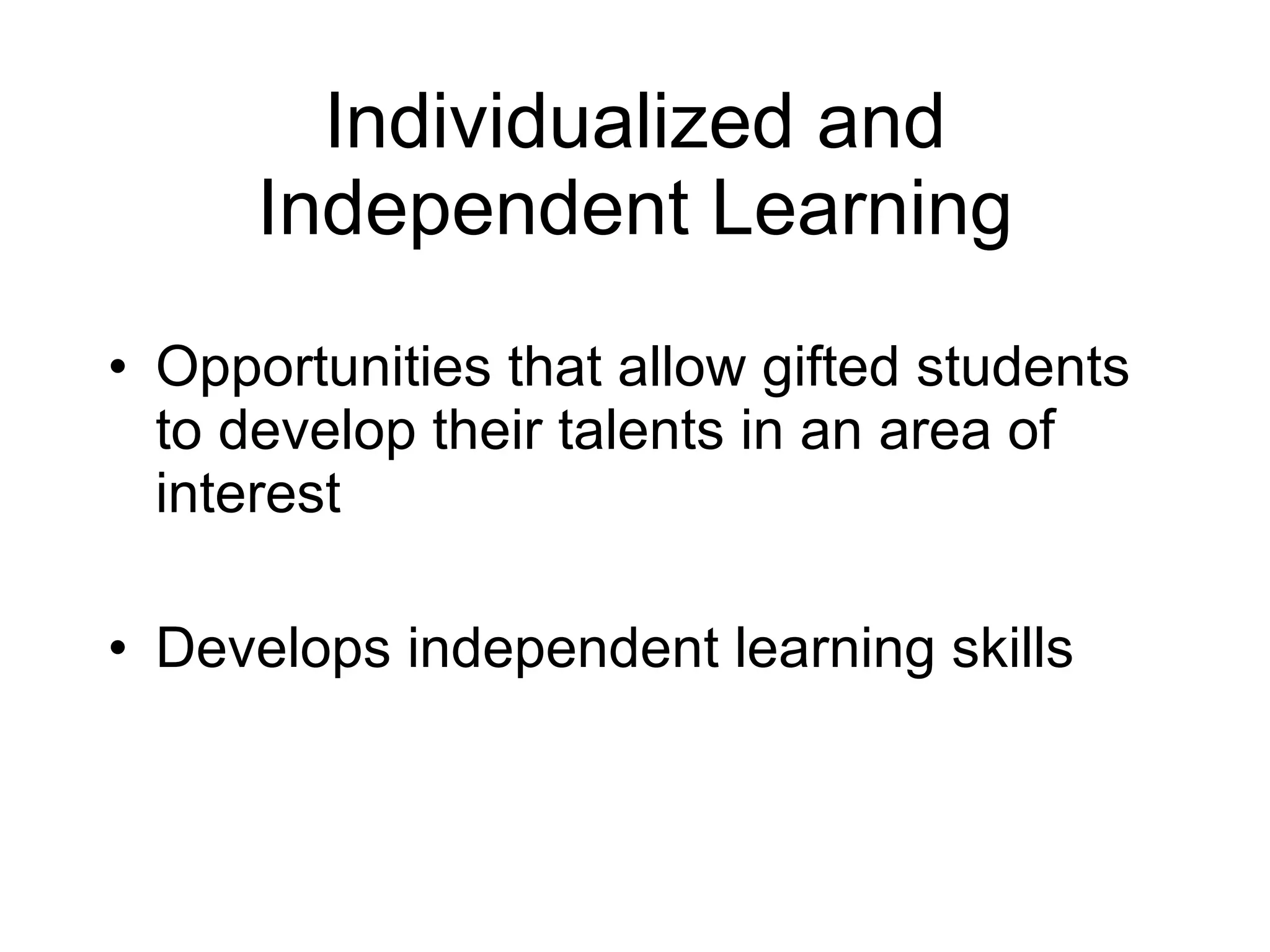 Individualized and Independent Learning Opportunities that allow gifted students to develop their talents in an area of interest Develops independent learning skills  