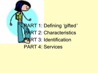 PART 1: Defining  ‘ gifted ’ PART 2: Characteristics PART 3: Identification PART 4: Services 
