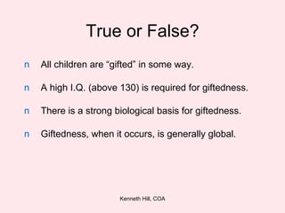 True or False? All children are “gifted” in some way. A high I.Q. (above 130) is required for giftedness. There is a strong biological basis for giftedness.  Giftedness, when it occurs, is generally global. 