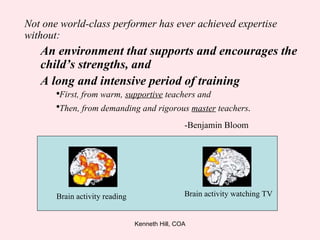 Not one world-class performer has ever achieved expertise without: An environment that supports and encourages the child’s strengths, and A long and intensive period of training First, from warm,  supportive  teachers and  Then, from demanding and rigorous  master  teachers . -Benjamin Bloom Brain activity reading Brain activity watching TV 