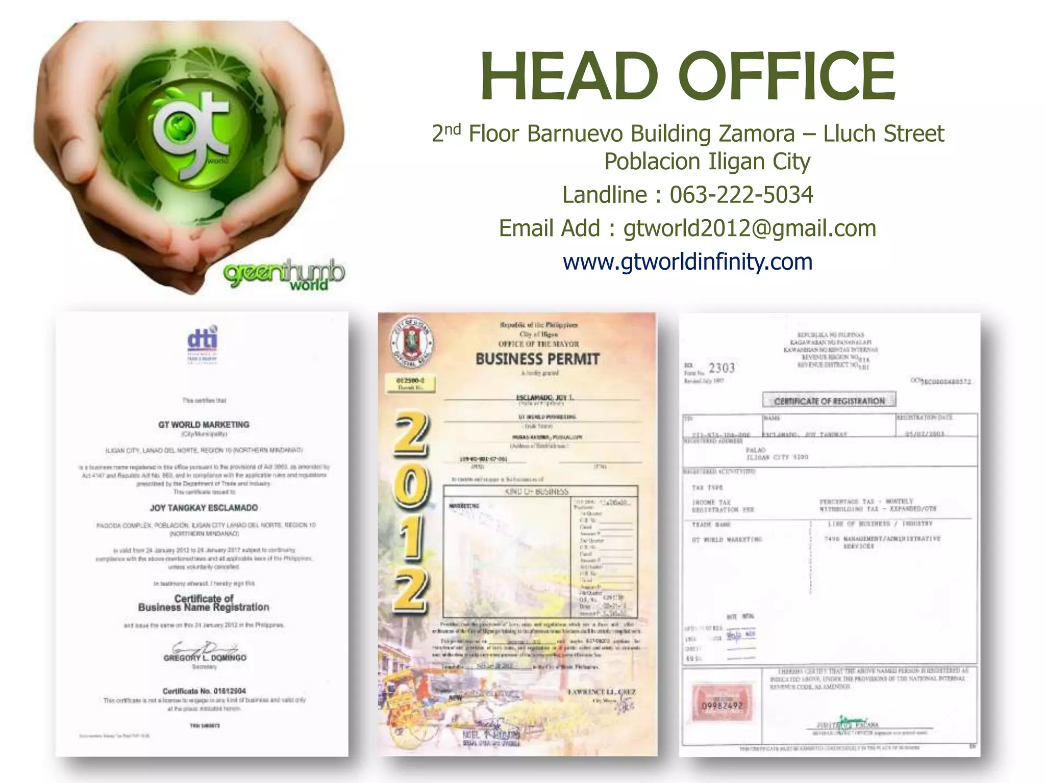 HEAD OFFICE
2nd Floor Barnuevo Building Zamora – Lluch Street
                 Poblacion Iligan City
             Landline : 063-222-5034
       Email Add : gtworld2012@gmail.com
             www.gtworldinfinity.com
 