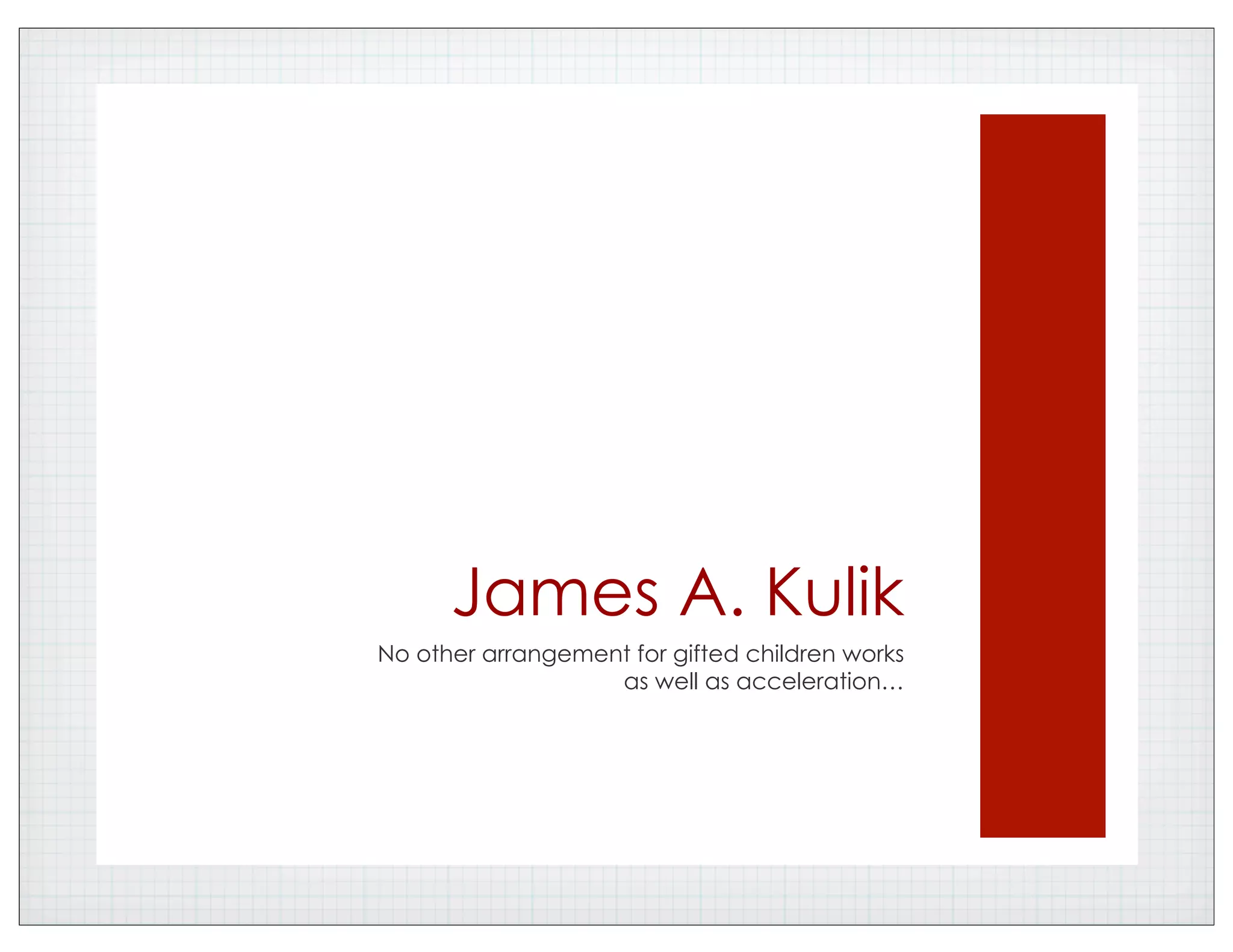 James A. Kulik
No other arrangement for gifted children works
as well as acceleration…
 