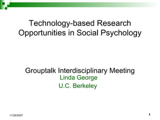 Technology-based Research
Opportunities for Social Psychology
Grouptalk Interdisciplinary Meeting
Linda George
U.C. Berkeley

11/26/2007

1

 