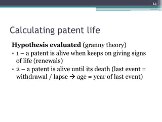 14




Calculating patent life
Hypothesis evaluated (granny theory)
• 1 – a patent is alive when keeps on giving signs
  of life (renewals)
• 2 – a patent is alive until its death (last event =
  withdrawal / lapse  age = year of last event)
 
