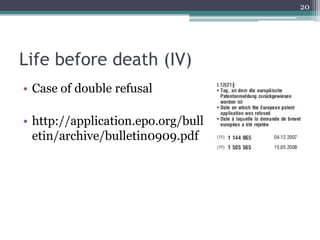 20




Life before death (IV)
• Case of double refusal

• http://application.epo.org/bull
  etin/archive/bulletin0909.pdf
 