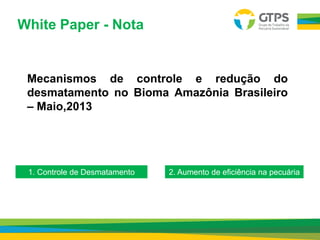 White Paper - Nota
1. Controle de Desmatamento 2. Aumento de eficiência na pecuária
Mecanismos de controle e redução do
desmatamento no Bioma Amazônia Brasileiro
– Maio,2013
 