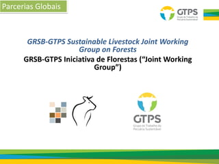 GRSB-GTPS Sustainable Livestock Joint Working
Group on Forests
GRSB-GTPS Iniciativa de Florestas (“Joint Working
Group”)
Parcerias Globais
 