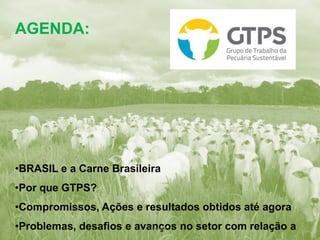 AGENDA:
•BRASIL e a Carne Brasileira
•Por que GTPS?
•Compromissos, Ações e resultados obtidos até agora
•Problemas, desafios e avanços no setor com relação aDRAFT
 