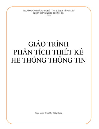 TRƯỜNG CAO ĐẲNG NGHỀ TỈNH BÀ RỊA VŨNG TÀU
KHOA CÔNG NGHỆ THÔNG TIN
------
Giáo viên: Trần Thị Thùy Dung
GIÁO TRÌNH
PHÂN TÍCH THIẾT KẾ
HỆ THỐNG THÔNG TIN
 