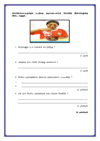 ககொடுக்கப்பட்டிருக்கும் படத்தை அடிப்பதடயொகக் ககொண்டு வினொக்களுக்கு
விதட எழுதுக.
1. மைற்காணும் எதனைக் காட்டுகிறது ?
____________________________________________________________________________
(1 புள்ளி)
2. பணத்னத நாம் எங்மக மெமித்து னவக்கைாம் ?
____________________________________________________________________________
(1 புள்ளி)
3. மெமிப்பு பழக்கத்திைால் வினையும் நன்னைகனைப் பட்டியலிடுக ?
i. _________________________________________________________________________
ii. _________________________________________________________________________
(2 புள்ளிகள்)
4. ஏன் நாம் மெமிப்பு பழக்கத்னதக் கனடப்பிடிக்க மவண்டும் ?
____________________________________________________________________________
____________________________________________________________________________
(2 புள்ளிகள்)
(6 புள்ளி )
 