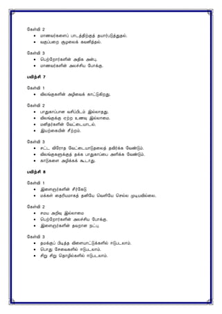 2
 ைாணவர்கனைப் பாடத்திற்குத் தயார்படுத்துதல்.
 வகுப்பனற சூழனைக் கவனித்தல்.
3
 சபற்மறார்களின் அதிக அன்பு.
 ைாணவர்களின் அைச்சிய மபாக்கு.
7
1
 விைங்குகளின் அழினவக் காட்டுகிறது.
2
 பாதுகாப்பாை வசிப்பிடம் இல்ைாதது.
 விைங்குக்கு ஏற்ற உணவு இல்ைானை.
 ைனிதர்களின் மவட்னடயாடல்.
 இயற்னகயின் சீற்றம்.
3
 ெட்ட விமராத மவட்னடயாடுதனைத் தவிர்க்க மவண்டும்.
 விைங்குகளுக்குத் தக்க பாதுகாப்னப அளிக்க மவண்டும்.
 காடுகனை அழிக்கக் கூடாது.
8
1
 இனைஞர்களின் சீர்மகடு
 ைக்கள் னதரியைாகத் தனிமய சவளிமய செல்ை முடியவில்னை.
2
 ெைய அறிவு இல்ைானை
 சபற்மறார்களின் அைச்சிய மபாக்கு.
 இனைஞர்களின் தவறாை நட்பு.
3
 தைக்குப் பிடித்த வினையாட்டுக்களில் ஈடுபடைாம்.
 சபாது மெனவகளில் ஈடுபடைாம்.
 சிறு சிறு சதாழில்களில் ஈடுபடைாம்.
 