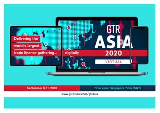September 8-11, 2020 Time zone: Singapore Time (SGT)
www.gtreview.com/gtrasia
Delivering the
world’s largest
trade finance gathering... digitally
 