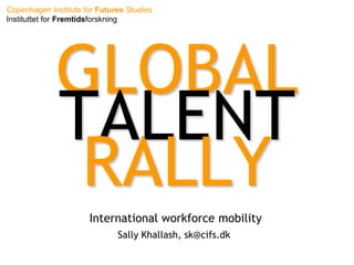 GLOBAL TALENT RALLY International workforce mobility Sally Khallash, sk@cifs.dk 