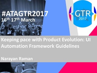 #ATAGTR2017
16th 17th March
Keeping pace with Product Evolution: UI
Automation Framework Guidelines
Narayan Raman
 