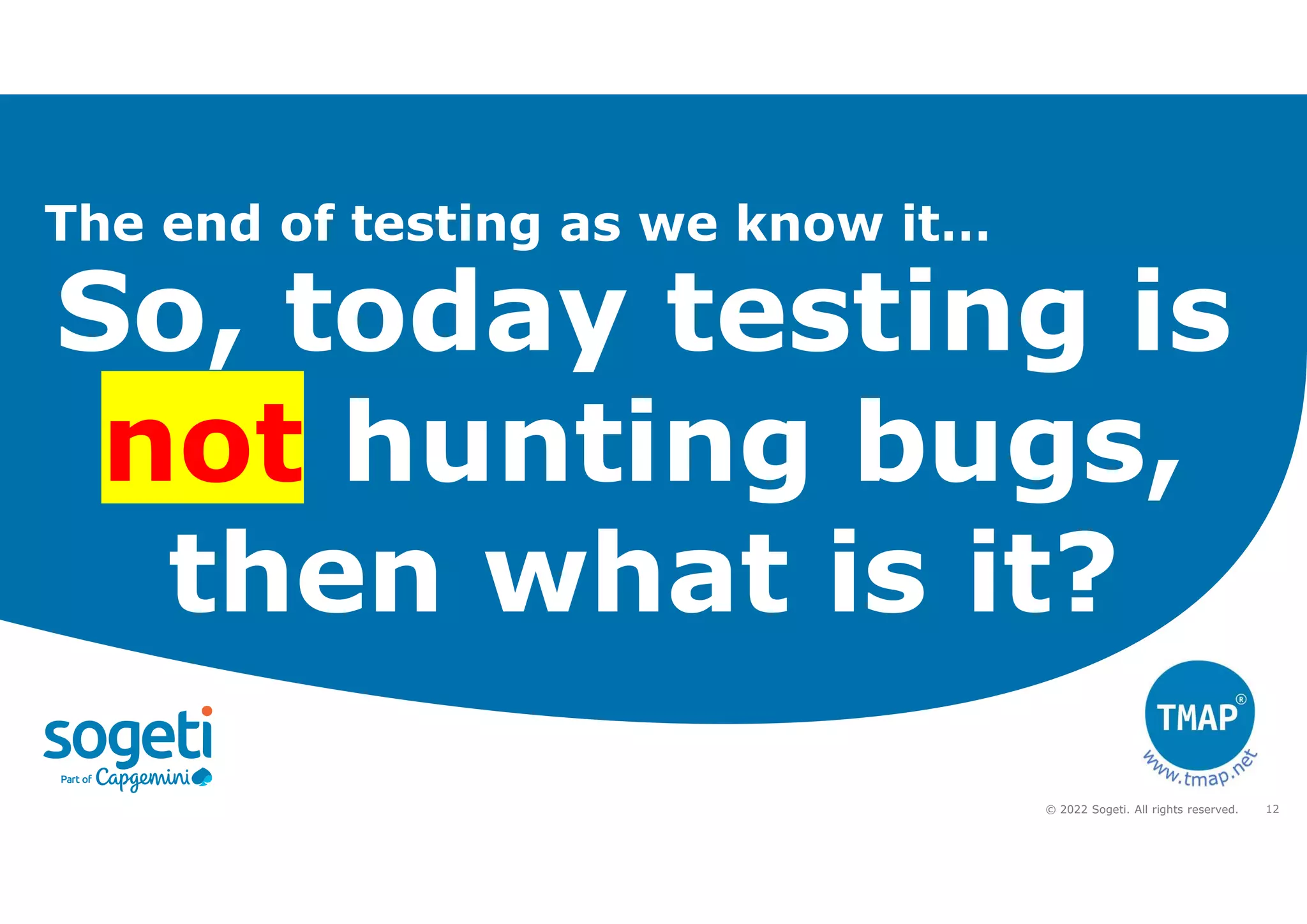 12
© 2022 Sogeti. All rights reserved.
So, today testing is
not hunting bugs,
then what is it?
The end of testing as we know it…
 