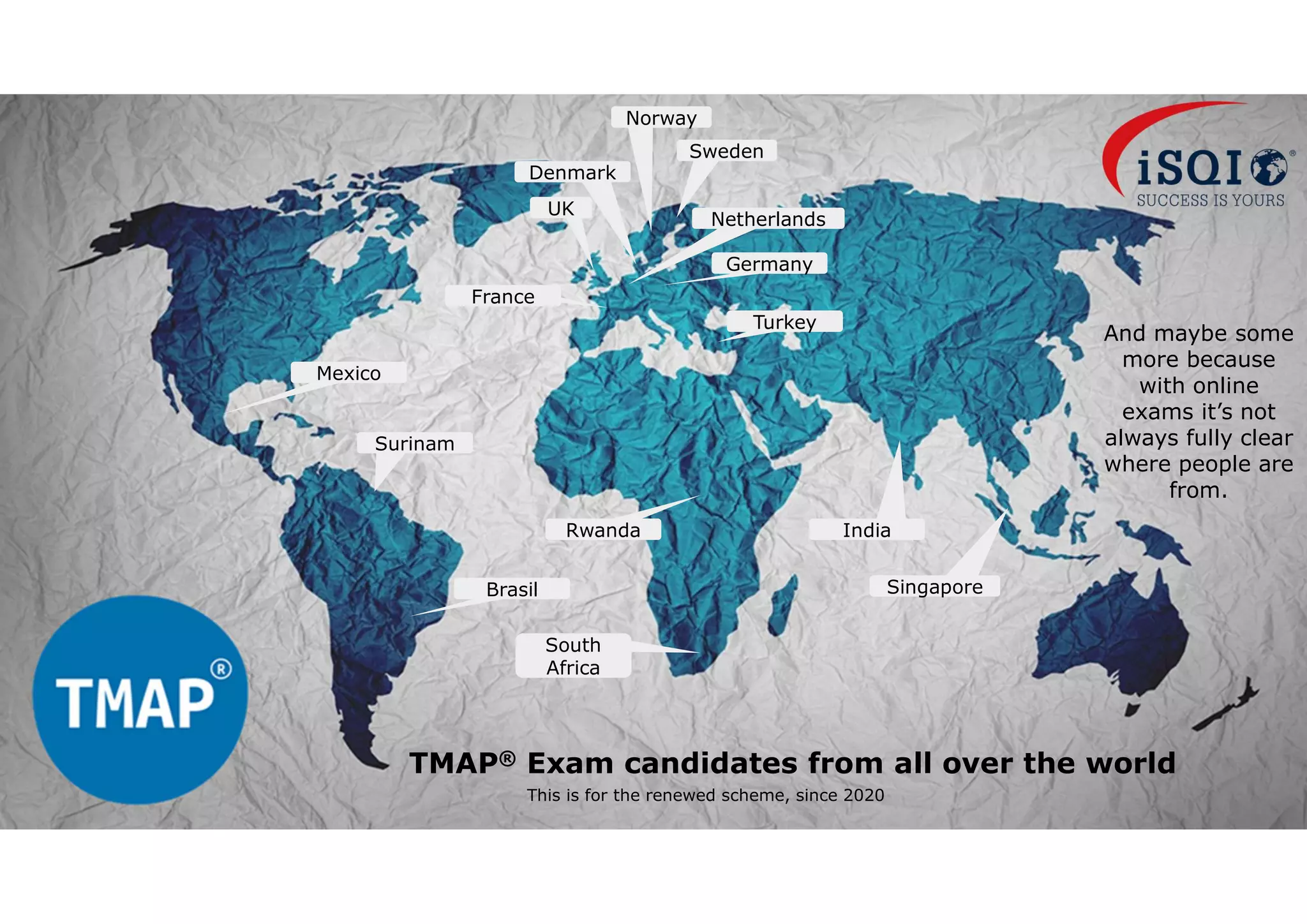 40
© 2022 Sogeti. All rights reserved.
TMAP® Exam candidates from all over the world
Sweden
Norway
Denmark
Netherlands
UK
France
Brasil
Mexico
Surinam
South
Africa
Rwanda India
Singapore
And maybe some
more because
with online
exams it’s not
always fully clear
where people are
from.
Turkey
Germany
This is for the renewed scheme, since 2020
 