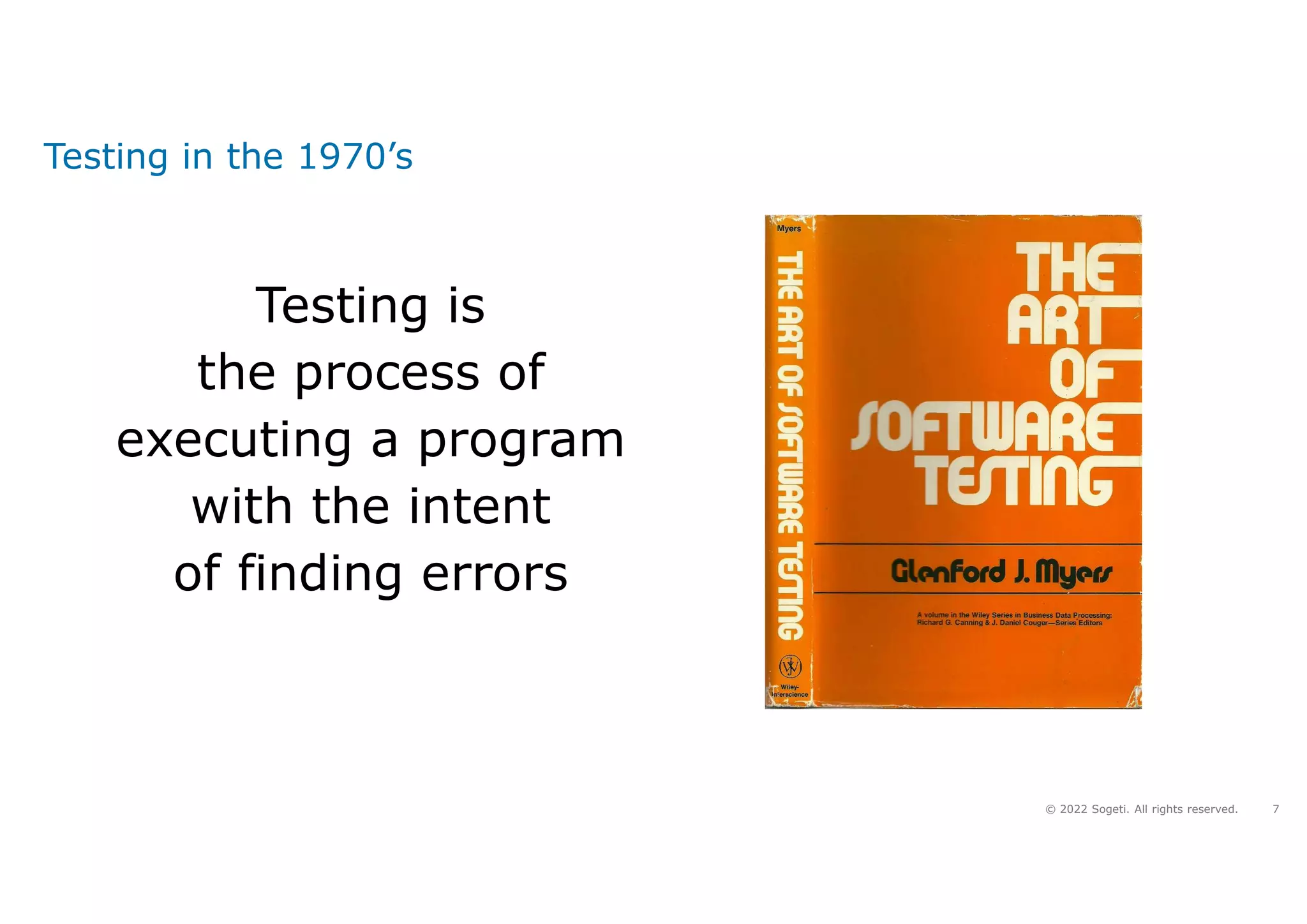7
© 2022 Sogeti. All rights reserved.
Testing in the 1970’s
Testing is
the process of
executing a program
with the intent
of finding errors
 