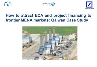 How to attract ECA and project financing to
frontier MENA markets: Qaiwan Case Study
 