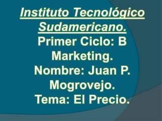 Instituto TecnológicoSudamericano.Primer Ciclo: B Marketing.Nombre: Juan P. Mogrovejo.Tema: El Precio. 