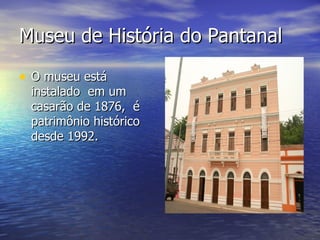 Museu de História do Pantanal O museu está instalado  em um casarão de 1876,  é patrimônio histórico desde 1992. 