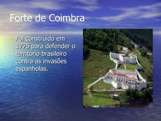 Forte de Coimbra   Foi construído em 1775 para defender o território brasileiro contra as invasões espanholas.  