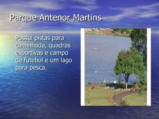 Parque Antenor Martins Possui pistas para caminhada, quadras esportivas e campo de futebol e um lago para pesca. 