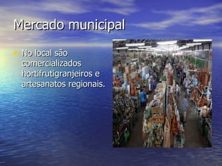 Mercado municipal No local são comercializados hortifrutigranjeiros e artesanatos regionais.  