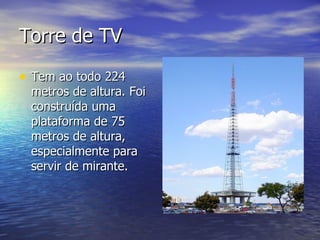 Torre de TV Tem ao todo 224 metros de altura. Foi construída uma plataforma de 75 metros de altura, especialmente para servir de mirante. 