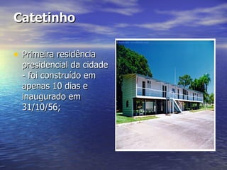 Catetinho   Primeira residência presidencial da cidade - foi construído em apenas 10 dias e inaugurado em 31/10/56; 