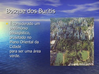 Bosque dos Buritis É considerado um patrimônio paisagístico, projetado no Plano Oriental da Cidade para ser uma área verde.  