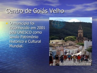 Centro de Goiás Velho O município foi reconhecido em 2001 pela UNESCO como sendo Patrimônio Histórico e Cultural Mundial. 