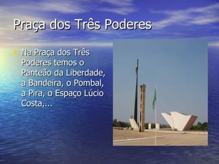 Praça dos Três Poderes  Na Praça dos Três  Poderes temos o Panteão da Liberdade, a Bandeira, o Pombal, a Pira, o Espaço Lúcio Costa,... 