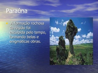 Paraúna   A formação rochosa da região foi esculpida pelo tempo, formando belas e enigmáticas obras.  